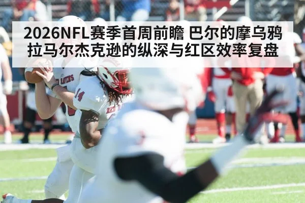 2026NFL赛季首周前瞻 巴尔的摩乌鸦拉马尔杰克逊的纵深与红区效率复盘
