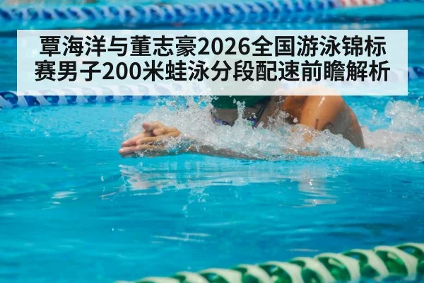 覃海洋与董志豪2026全国游泳锦标赛男子200米蛙泳分段配速前瞻解析