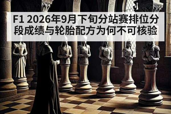 F1 2026年9月下旬分站赛排位分段成绩与轮胎配方为何不可核验