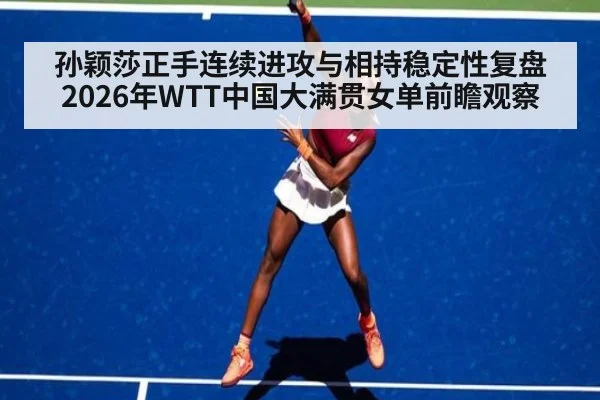 孙颖莎正手连续进攻与相持稳定性复盘 2026年WTT中国大满贯女单前瞻观察