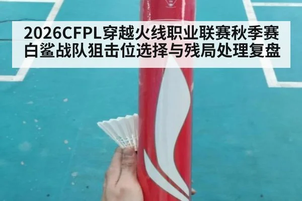 2026CFPL穿越火线职业联赛秋季赛白鲨战队狙击位选择与残局处理复盘