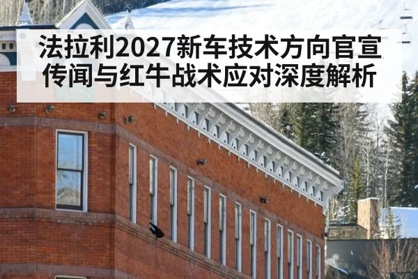法拉利2027新车技术方向官宣传闻与红牛战术应对深度解析