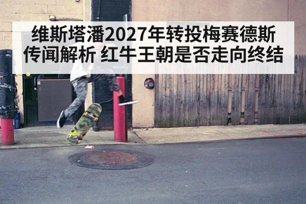维斯塔潘2027年转投梅赛德斯传闻解析 红牛王朝是否走向终结