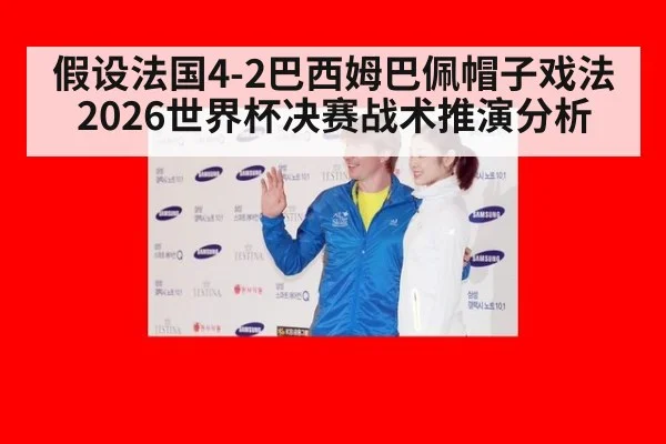 假设法国4-2巴西姆巴佩帽子戏法 2026世界杯决赛战术推演分析